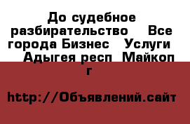 До судебное разбирательство. - Все города Бизнес » Услуги   . Адыгея респ.,Майкоп г.